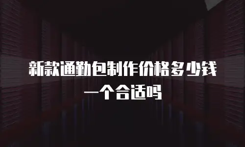 新款通勤包制作价格多少钱一个合适吗