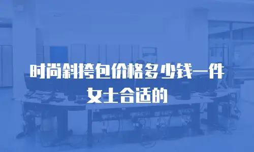 时尚斜挎包价格多少钱一件女士合适的