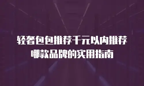 轻奢包包推荐千元以内推荐哪款品牌的实用指南