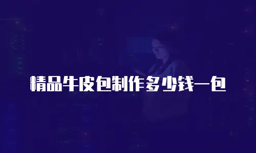 精品牛皮包制作多少钱一包