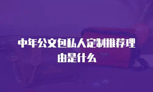中年公文包私人定制推荐理由是什么