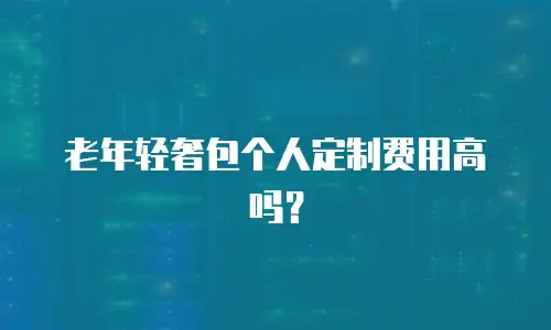 老年轻奢包个人定制费用高吗？