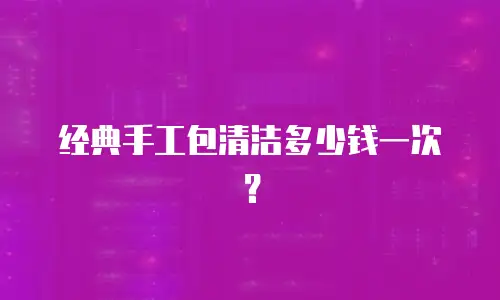 经典手工包清洁多少钱一次？