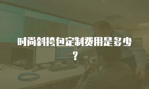 时尚斜挎包定制费用是多少？