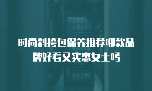 时尚斜挎包保养推荐哪款品牌好看又实惠女士吗