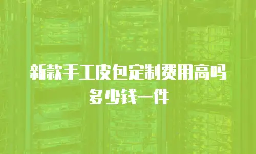 新款手工皮包定制费用高吗多少钱一件