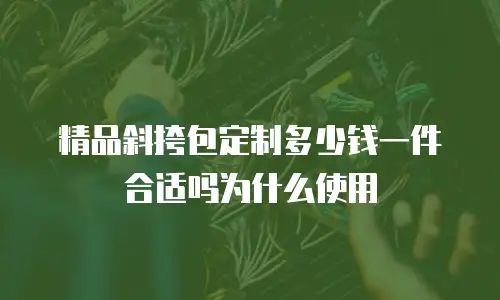 精品斜挎包定制多少钱一件合适吗为什么使用