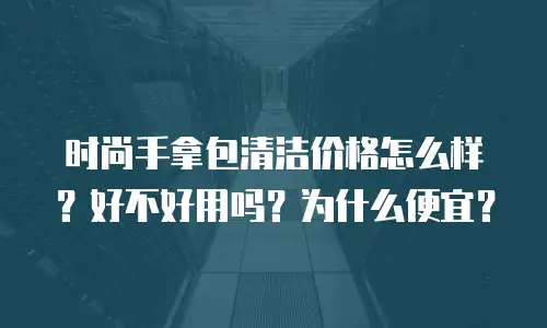 时尚手拿包清洁价格怎么样？好不好用吗？为什么便宜？