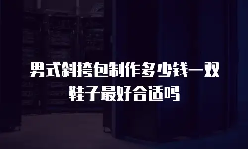男式斜挎包制作多少钱一双鞋子最好合适吗