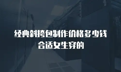 经典斜挎包制作价格多少钱合适女生穿的