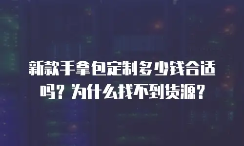 新款手拿包定制多少钱合适吗？为什么找不到货源？