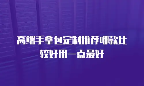 高端手拿包定制推荐哪款比较好用一点最好