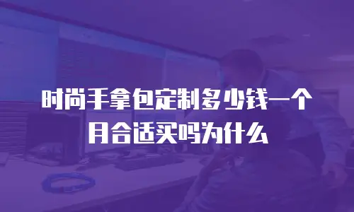 时尚手拿包定制多少钱一个月合适买吗为什么