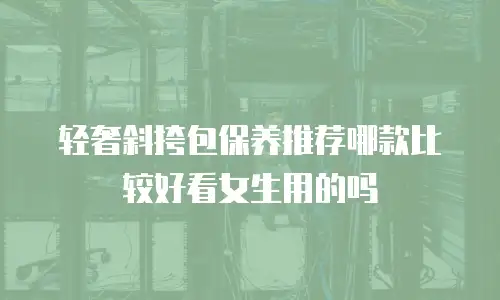 轻奢斜挎包保养推荐哪款比较好看女生用的吗