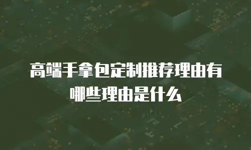 高端手拿包定制推荐理由有哪些理由是什么