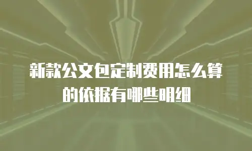新款公文包定制费用怎么算的依据有哪些明细