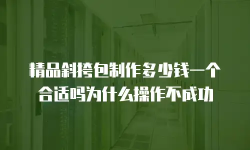 精品斜挎包制作多少钱一个合适吗为什么操作不成功