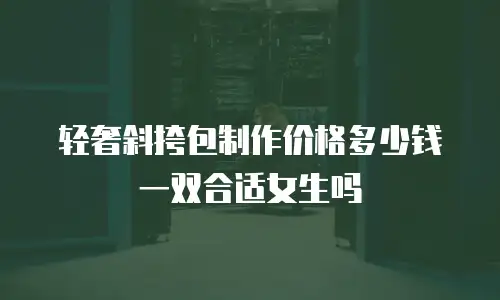 轻奢斜挎包制作价格多少钱一双合适女生吗