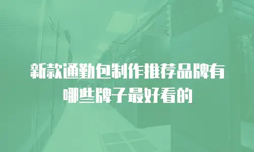新款通勤包制作推荐品牌有哪些牌子最好看的
