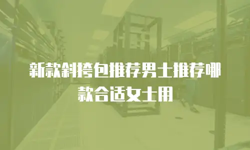 新款斜挎包推荐男士推荐哪款合适女士用