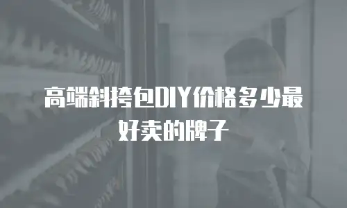 高端斜挎包DIY价格多少最好卖的牌子