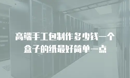 高端手工包制作多少钱一个盒子的纸最好简单一点