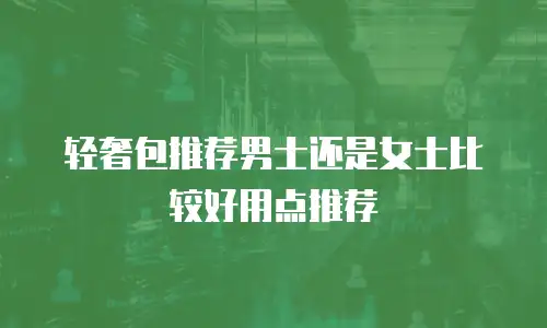 轻奢包推荐男士还是女士比较好用点推荐