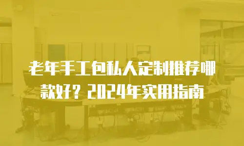 老年手工包私人定制推荐哪款好？2024年实用指南