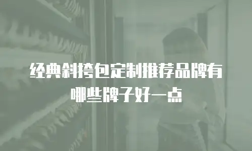 经典斜挎包定制推荐品牌有哪些牌子好一点