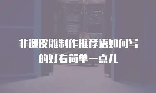 非遗皮雕制作推荐语如何写的好看简单一点儿