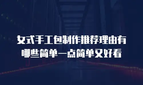 女式手工包制作推荐理由有哪些简单一点简单又好看