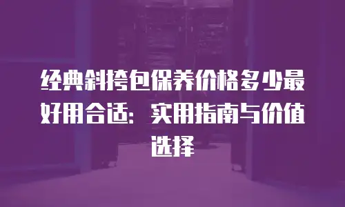 经典斜挎包保养价格多少最好用合适：实用指南与价值选择