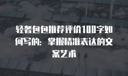 轻奢包包推荐评价100字如何写的：掌握精准表达的文案艺术