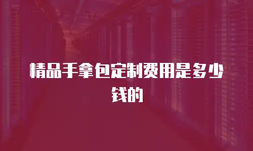 精品手拿包定制费用是多少钱的
