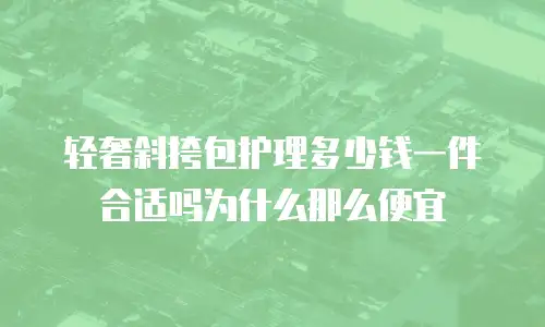 轻奢斜挎包护理多少钱一件合适吗为什么那么便宜