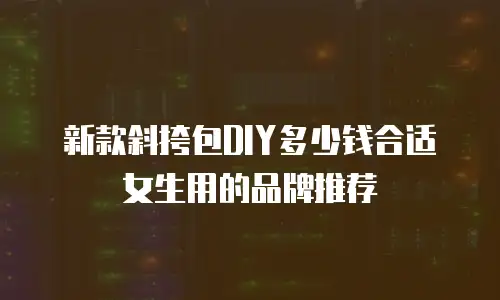 新款斜挎包DIY多少钱合适女生用的品牌推荐