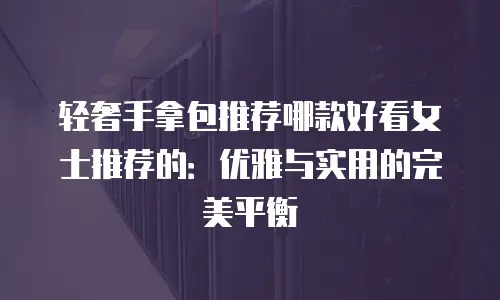 轻奢手拿包推荐哪款好看女士推荐的：优雅与实用的完美平衡