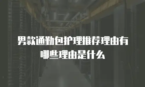 男款通勤包护理推荐理由有哪些理由是什么