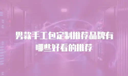 男款手工包定制推荐品牌有哪些好看的推荐