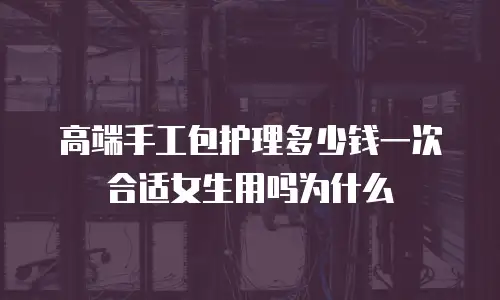 高端手工包护理多少钱一次合适女生用吗为什么