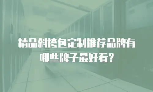 精品斜挎包定制推荐品牌有哪些牌子最好看？