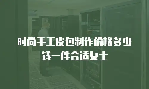 时尚手工皮包制作价格多少钱一件合适女士