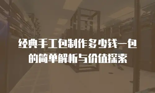经典手工包制作多少钱一包的简单解析与价值探索