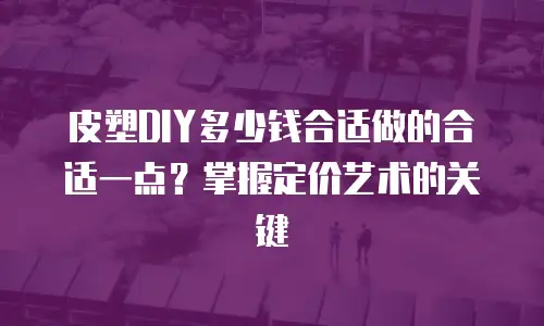 皮塑DIY多少钱合适做的合适一点？掌握定价艺术的关键