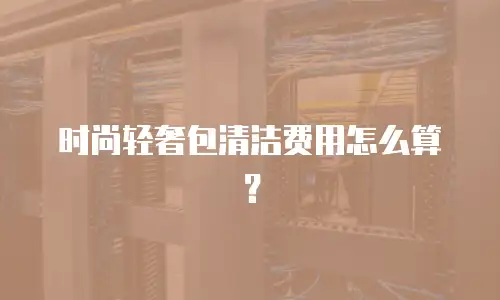 时尚轻奢包清洁费用怎么算？