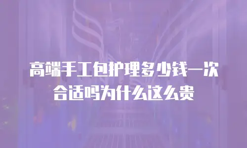 高端手工包护理多少钱一次合适吗为什么这么贵