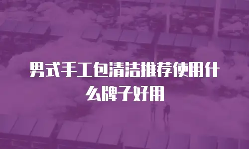 男式手工包清洁推荐使用什么牌子好用