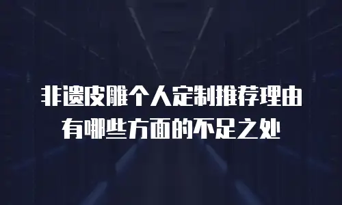 非遗皮雕个人定制推荐理由有哪些方面的不足之处