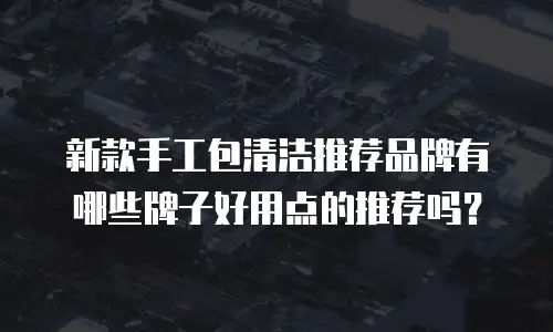 新款手工包清洁推荐品牌有哪些牌子好用点的推荐吗？