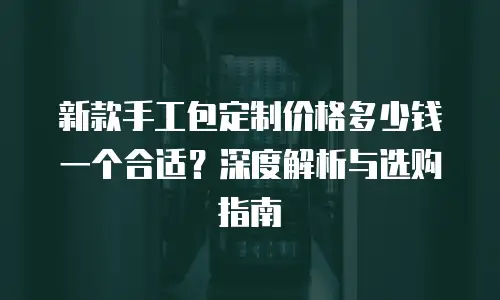新款手工包定制价格多少钱一个合适？深度解析与选购指南